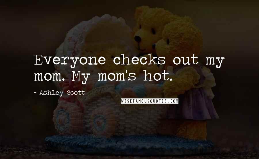 Ashley Scott Quotes: Everyone checks out my mom. My mom's hot.