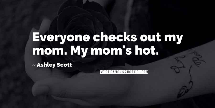 Ashley Scott Quotes: Everyone checks out my mom. My mom's hot.