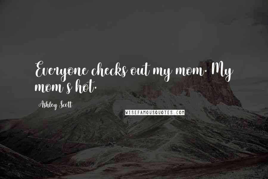 Ashley Scott Quotes: Everyone checks out my mom. My mom's hot.