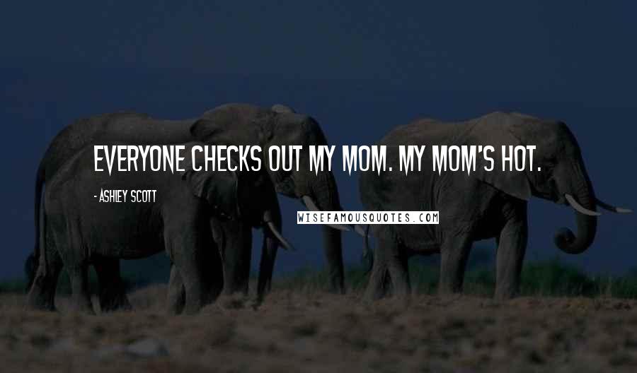 Ashley Scott Quotes: Everyone checks out my mom. My mom's hot.