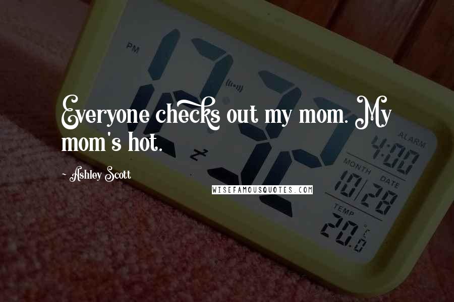 Ashley Scott Quotes: Everyone checks out my mom. My mom's hot.