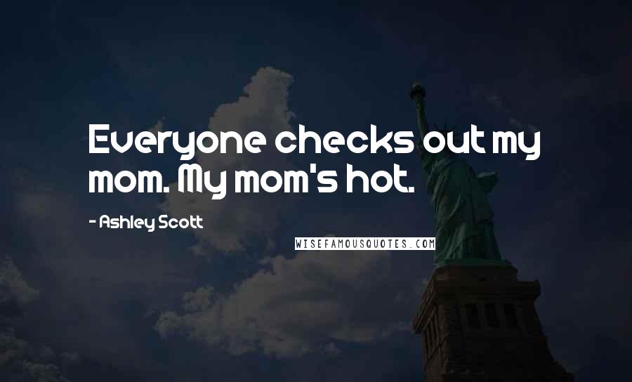 Ashley Scott Quotes: Everyone checks out my mom. My mom's hot.