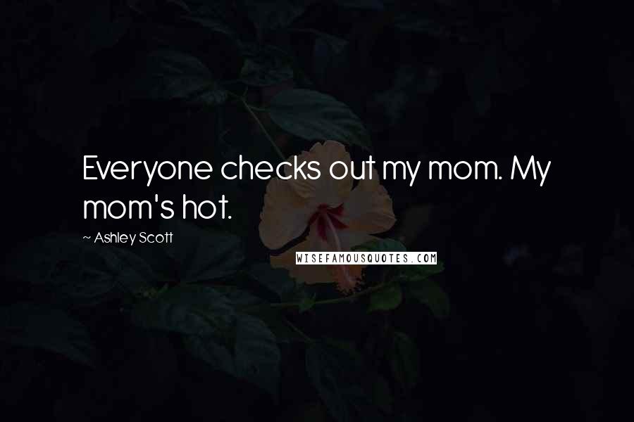 Ashley Scott Quotes: Everyone checks out my mom. My mom's hot.