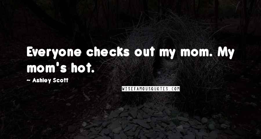 Ashley Scott Quotes: Everyone checks out my mom. My mom's hot.