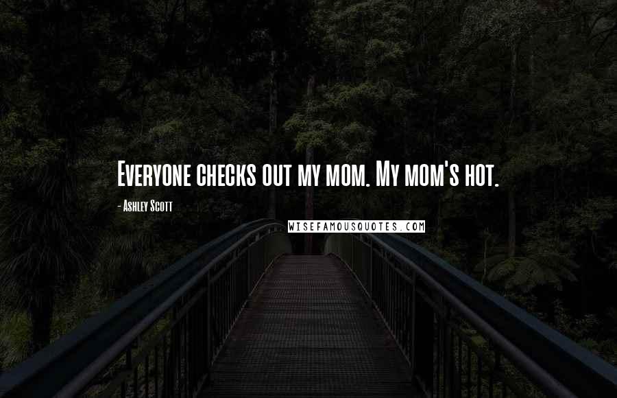 Ashley Scott Quotes: Everyone checks out my mom. My mom's hot.
