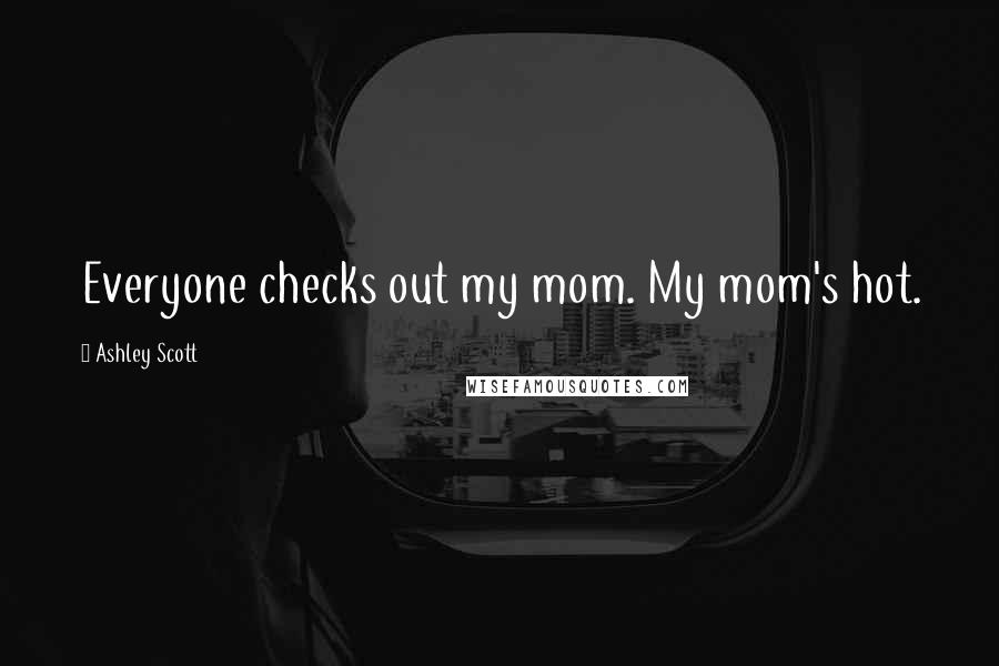Ashley Scott Quotes: Everyone checks out my mom. My mom's hot.