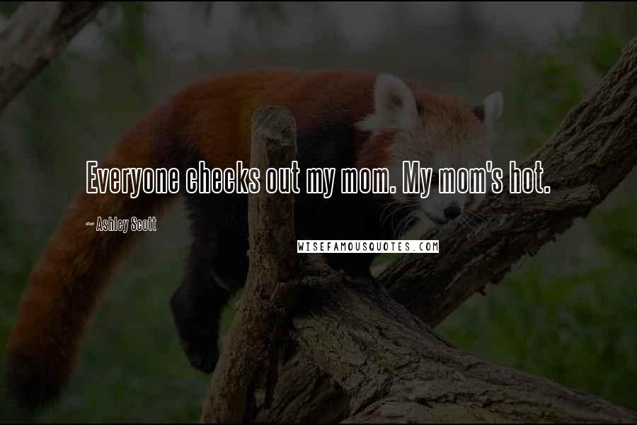 Ashley Scott Quotes: Everyone checks out my mom. My mom's hot.