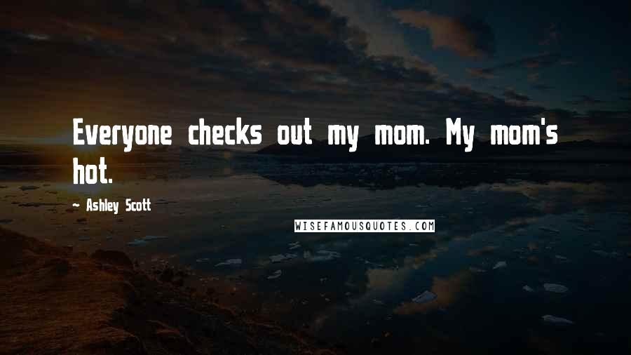 Ashley Scott Quotes: Everyone checks out my mom. My mom's hot.