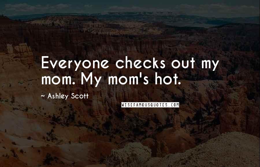 Ashley Scott Quotes: Everyone checks out my mom. My mom's hot.
