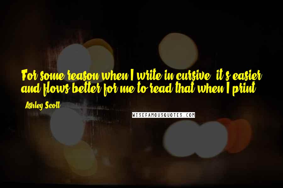 Ashley Scott Quotes: For some reason when I write in cursive, it's easier and flows better for me to read that when I print.