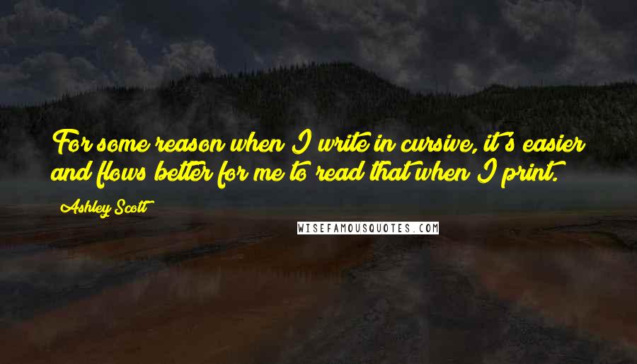 Ashley Scott Quotes: For some reason when I write in cursive, it's easier and flows better for me to read that when I print.