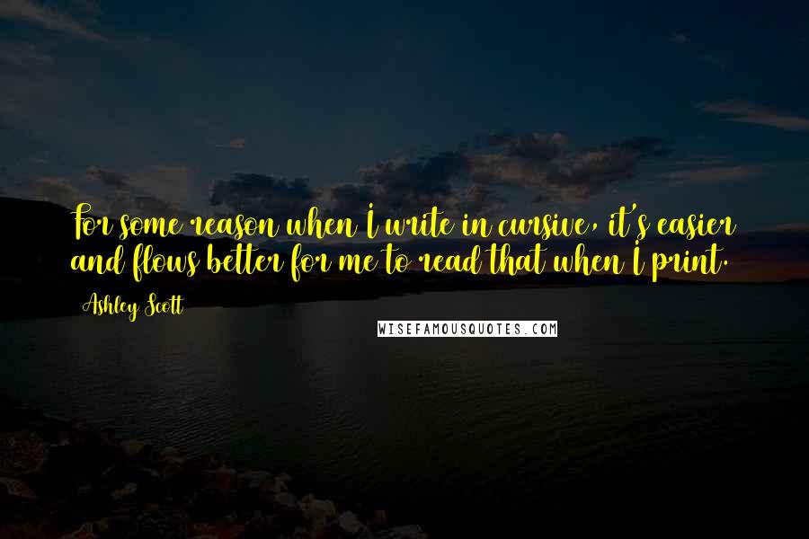 Ashley Scott Quotes: For some reason when I write in cursive, it's easier and flows better for me to read that when I print.