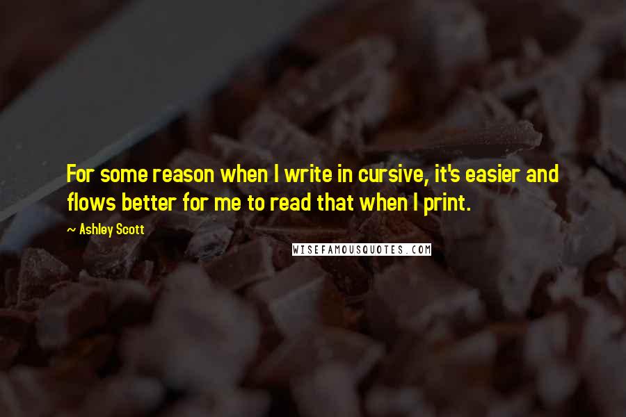 Ashley Scott Quotes: For some reason when I write in cursive, it's easier and flows better for me to read that when I print.