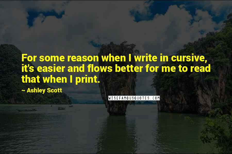 Ashley Scott Quotes: For some reason when I write in cursive, it's easier and flows better for me to read that when I print.
