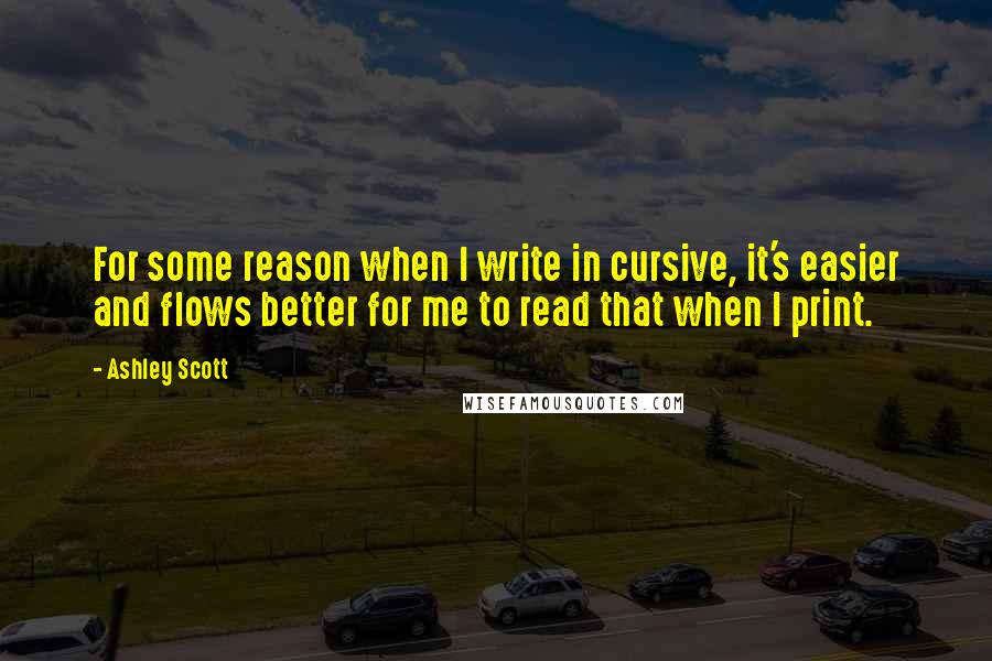 Ashley Scott Quotes: For some reason when I write in cursive, it's easier and flows better for me to read that when I print.