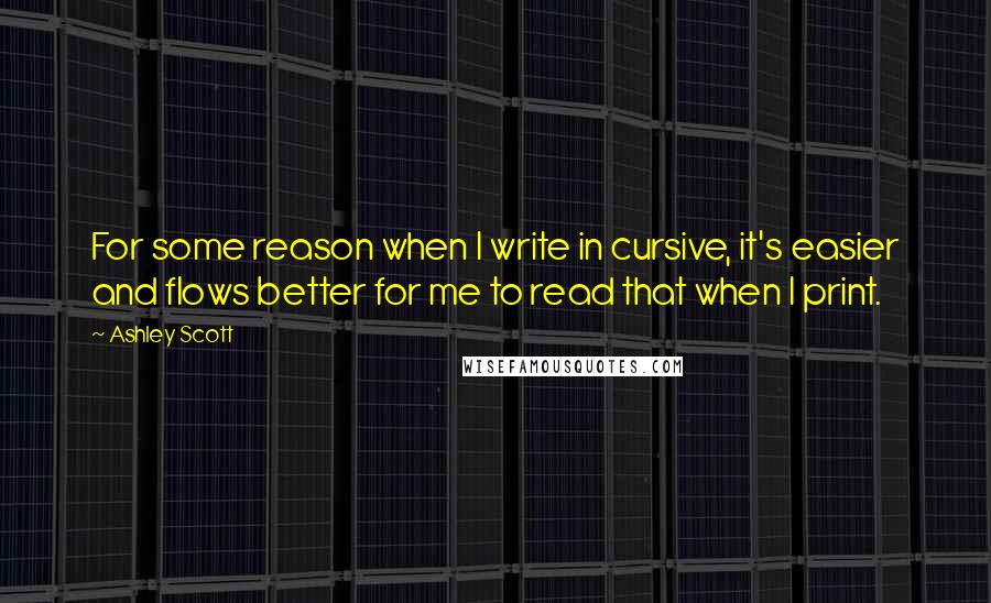 Ashley Scott Quotes: For some reason when I write in cursive, it's easier and flows better for me to read that when I print.