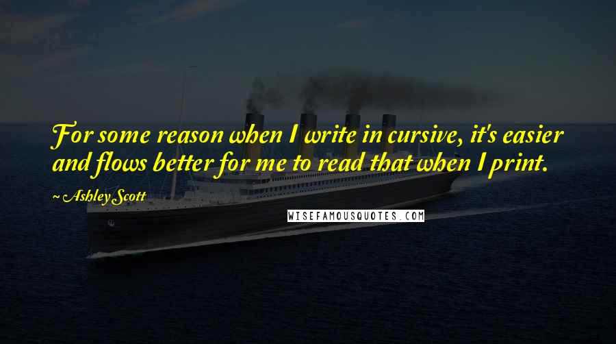 Ashley Scott Quotes: For some reason when I write in cursive, it's easier and flows better for me to read that when I print.