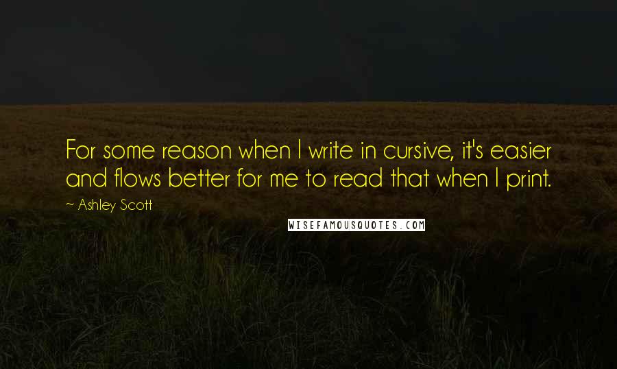 Ashley Scott Quotes: For some reason when I write in cursive, it's easier and flows better for me to read that when I print.