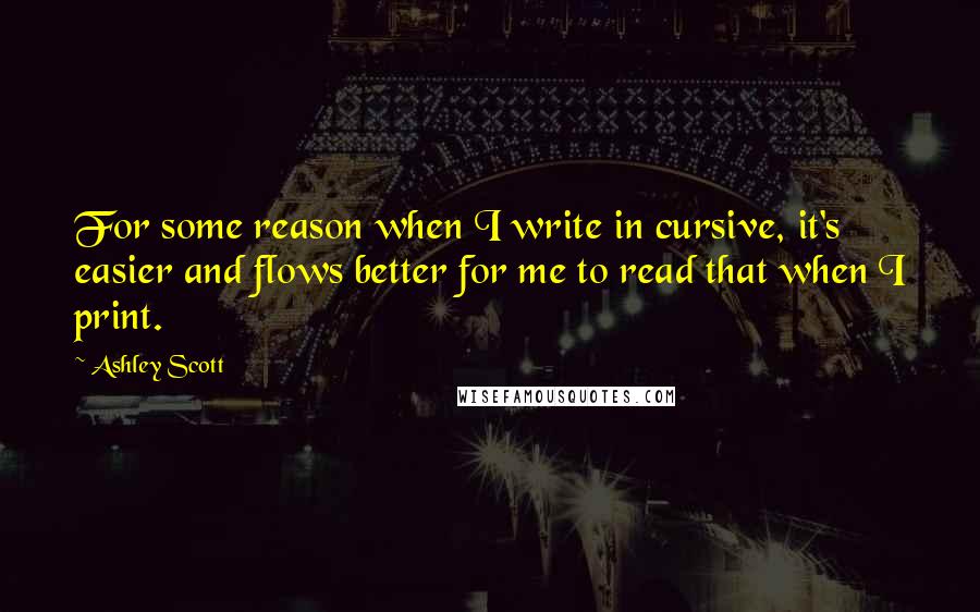 Ashley Scott Quotes: For some reason when I write in cursive, it's easier and flows better for me to read that when I print.