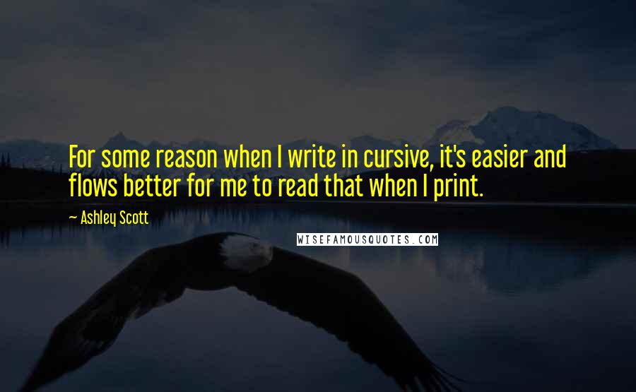 Ashley Scott Quotes: For some reason when I write in cursive, it's easier and flows better for me to read that when I print.