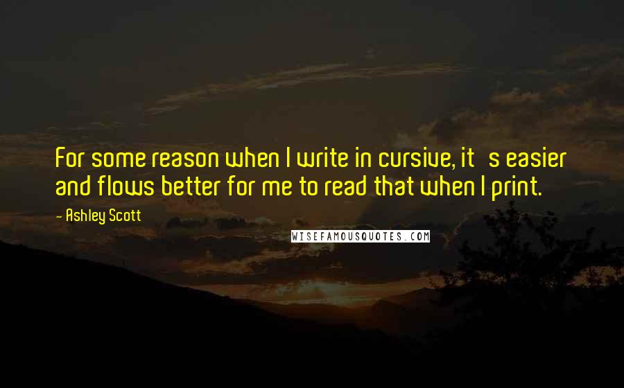 Ashley Scott Quotes: For some reason when I write in cursive, it's easier and flows better for me to read that when I print.