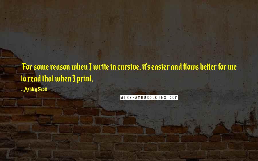 Ashley Scott Quotes: For some reason when I write in cursive, it's easier and flows better for me to read that when I print.