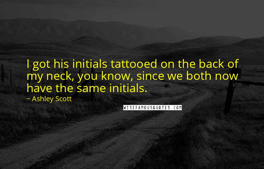 Ashley Scott Quotes: I got his initials tattooed on the back of my neck, you know, since we both now have the same initials.