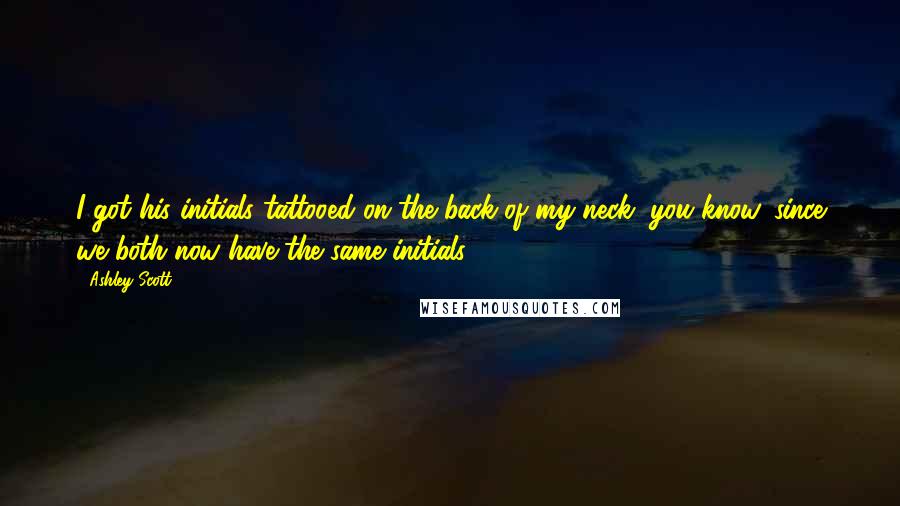 Ashley Scott Quotes: I got his initials tattooed on the back of my neck, you know, since we both now have the same initials.