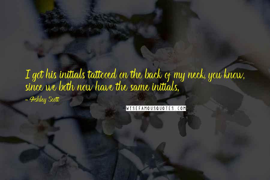 Ashley Scott Quotes: I got his initials tattooed on the back of my neck, you know, since we both now have the same initials.