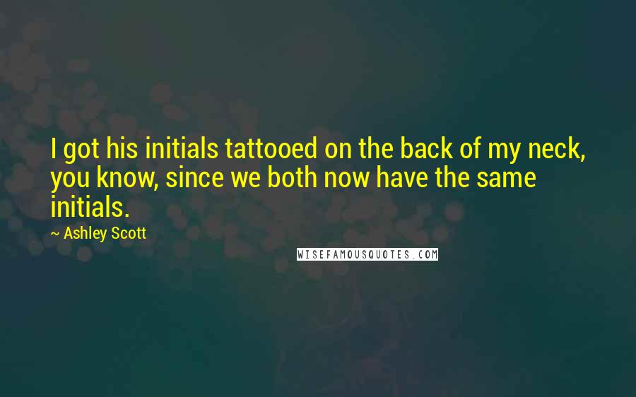 Ashley Scott Quotes: I got his initials tattooed on the back of my neck, you know, since we both now have the same initials.