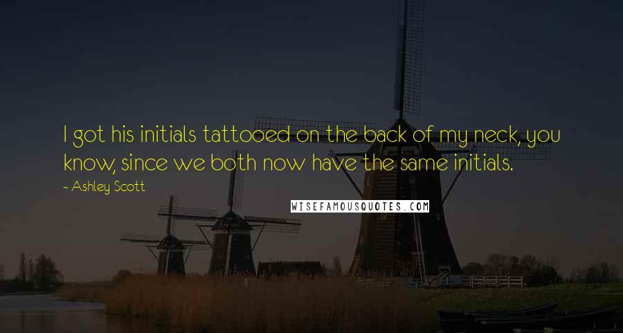 Ashley Scott Quotes: I got his initials tattooed on the back of my neck, you know, since we both now have the same initials.