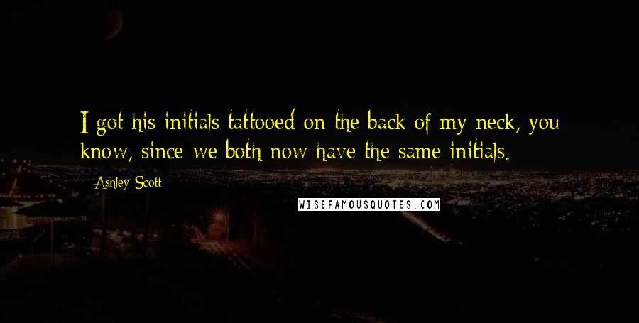 Ashley Scott Quotes: I got his initials tattooed on the back of my neck, you know, since we both now have the same initials.