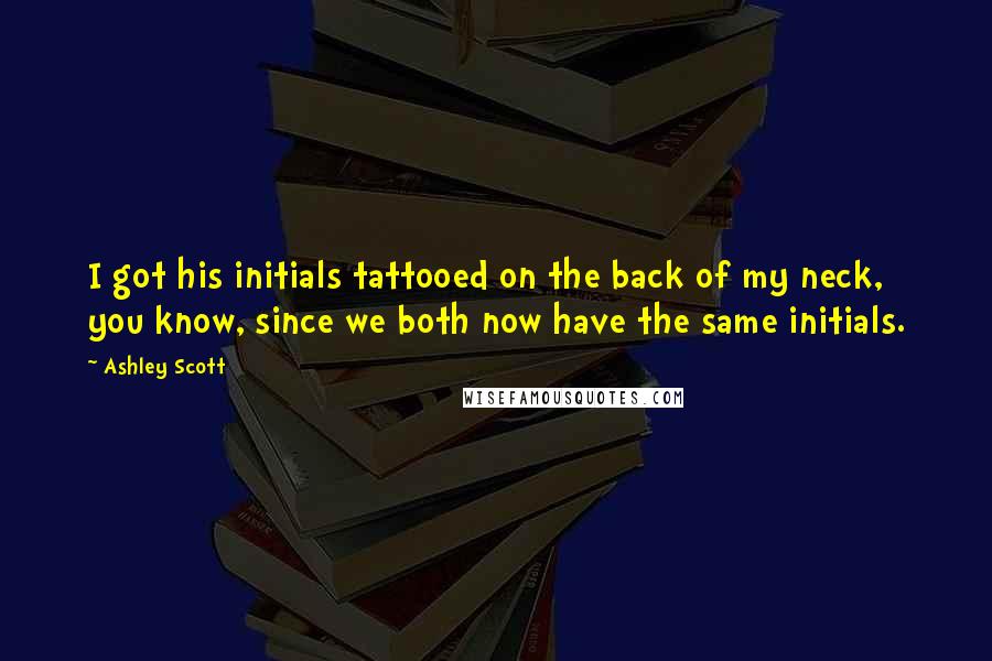 Ashley Scott Quotes: I got his initials tattooed on the back of my neck, you know, since we both now have the same initials.