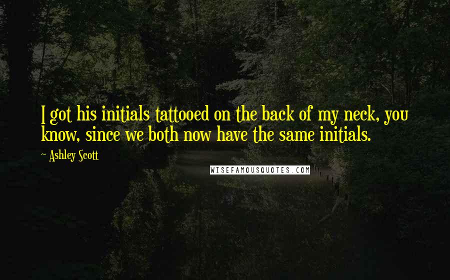 Ashley Scott Quotes: I got his initials tattooed on the back of my neck, you know, since we both now have the same initials.