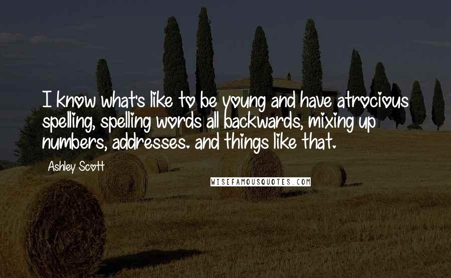 Ashley Scott Quotes: I know what's like to be young and have atrocious spelling, spelling words all backwards, mixing up numbers, addresses. and things like that.