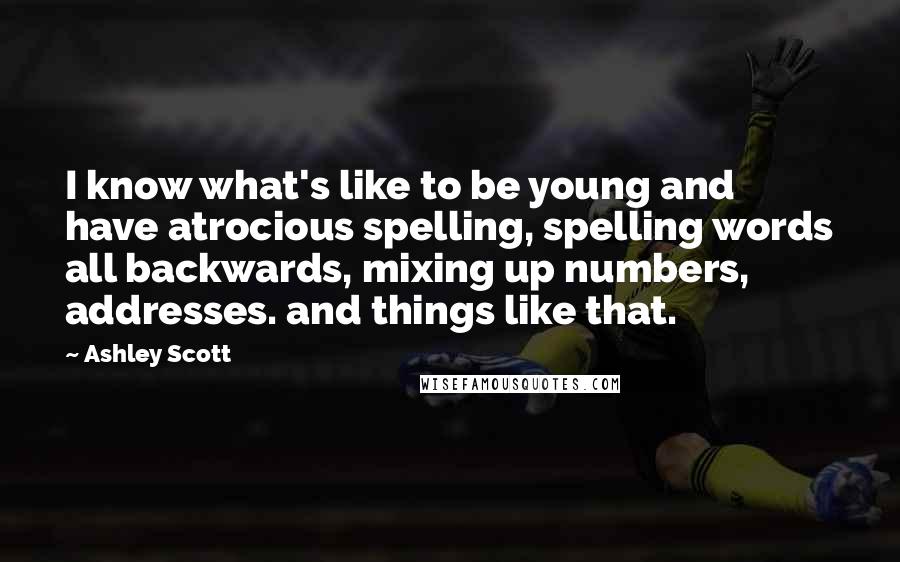 Ashley Scott Quotes: I know what's like to be young and have atrocious spelling, spelling words all backwards, mixing up numbers, addresses. and things like that.