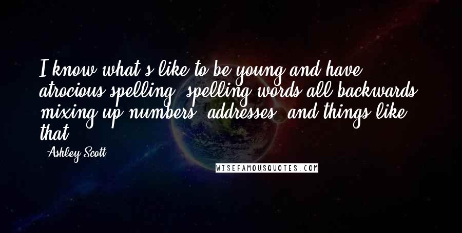 Ashley Scott Quotes: I know what's like to be young and have atrocious spelling, spelling words all backwards, mixing up numbers, addresses. and things like that.