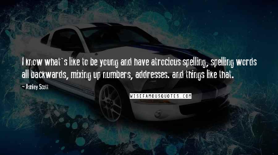 Ashley Scott Quotes: I know what's like to be young and have atrocious spelling, spelling words all backwards, mixing up numbers, addresses. and things like that.