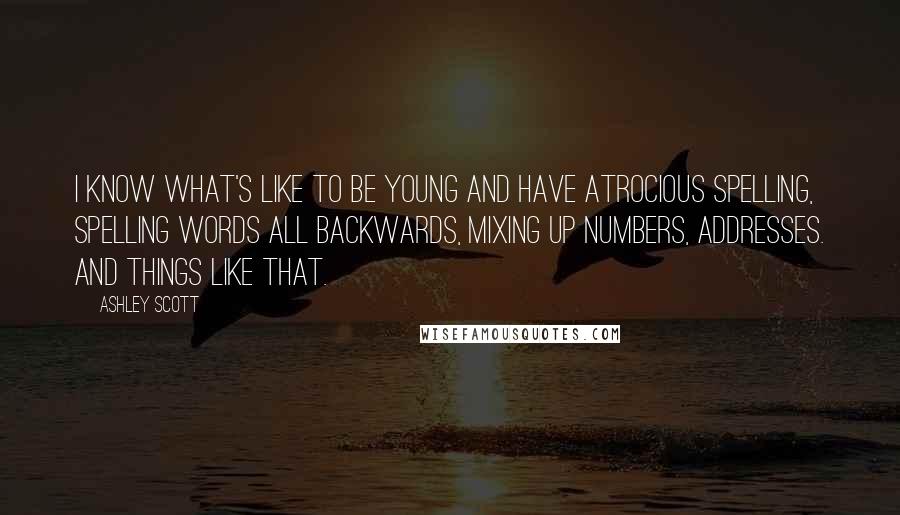 Ashley Scott Quotes: I know what's like to be young and have atrocious spelling, spelling words all backwards, mixing up numbers, addresses. and things like that.