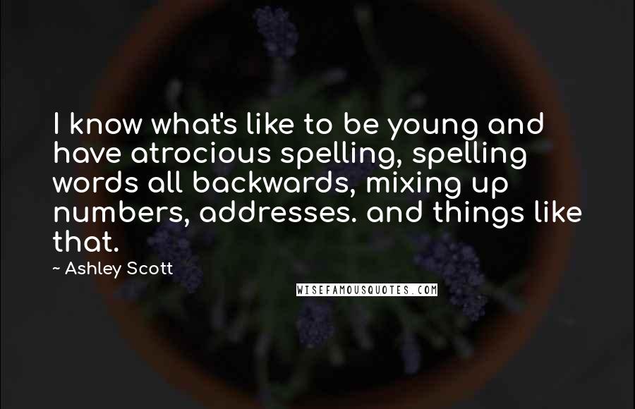 Ashley Scott Quotes: I know what's like to be young and have atrocious spelling, spelling words all backwards, mixing up numbers, addresses. and things like that.