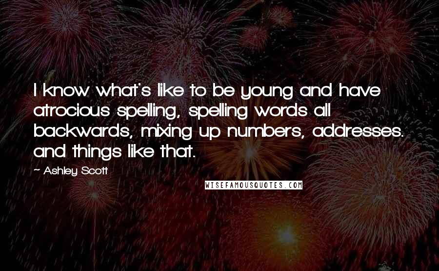 Ashley Scott Quotes: I know what's like to be young and have atrocious spelling, spelling words all backwards, mixing up numbers, addresses. and things like that.
