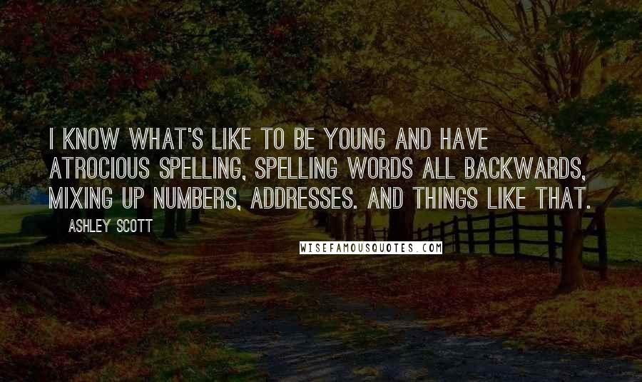 Ashley Scott Quotes: I know what's like to be young and have atrocious spelling, spelling words all backwards, mixing up numbers, addresses. and things like that.