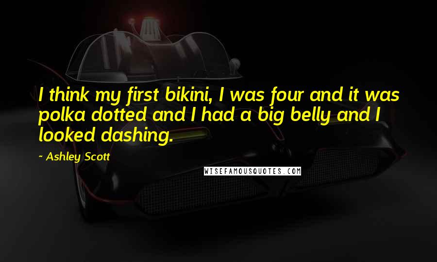 Ashley Scott Quotes: I think my first bikini, I was four and it was polka dotted and I had a big belly and I looked dashing.