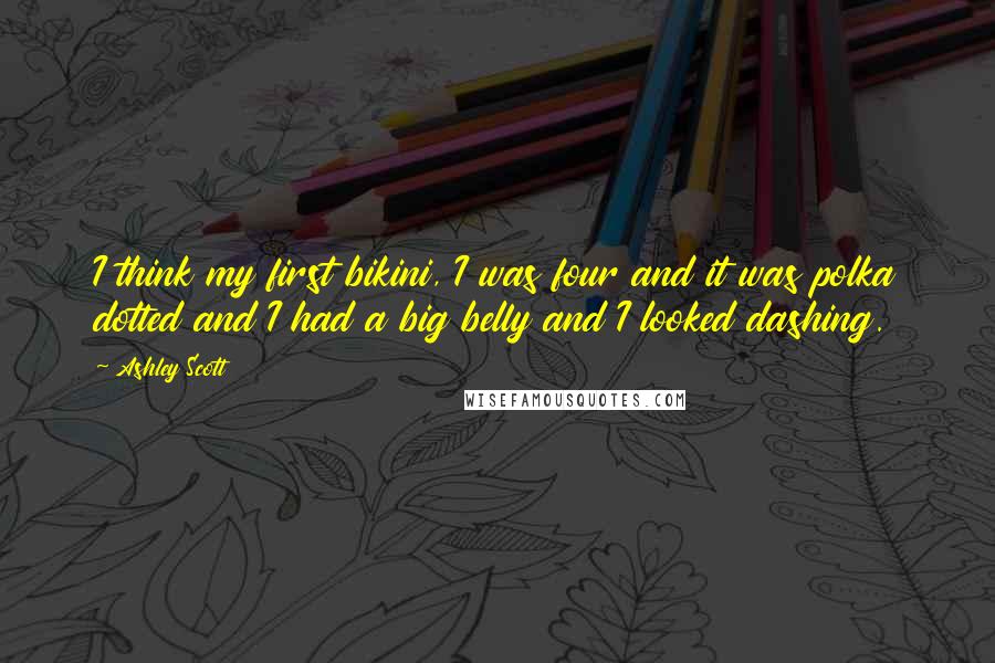 Ashley Scott Quotes: I think my first bikini, I was four and it was polka dotted and I had a big belly and I looked dashing.