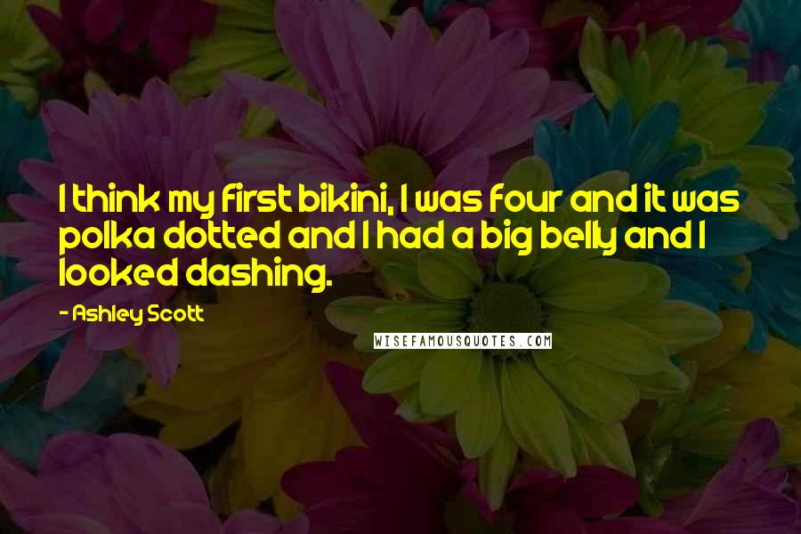 Ashley Scott Quotes: I think my first bikini, I was four and it was polka dotted and I had a big belly and I looked dashing.