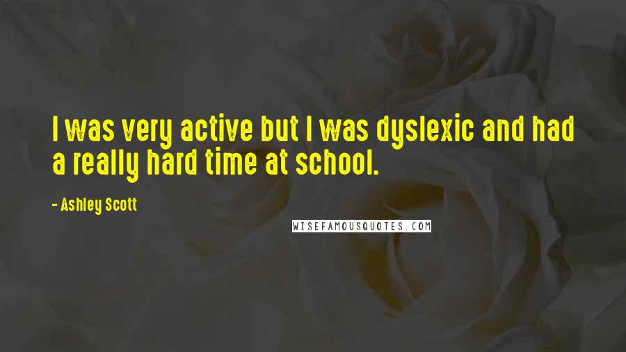 Ashley Scott Quotes: I was very active but I was dyslexic and had a really hard time at school.