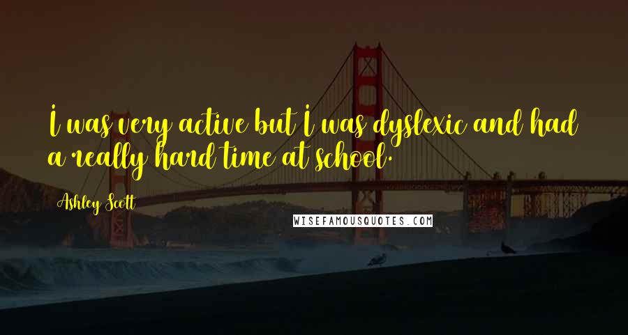Ashley Scott Quotes: I was very active but I was dyslexic and had a really hard time at school.