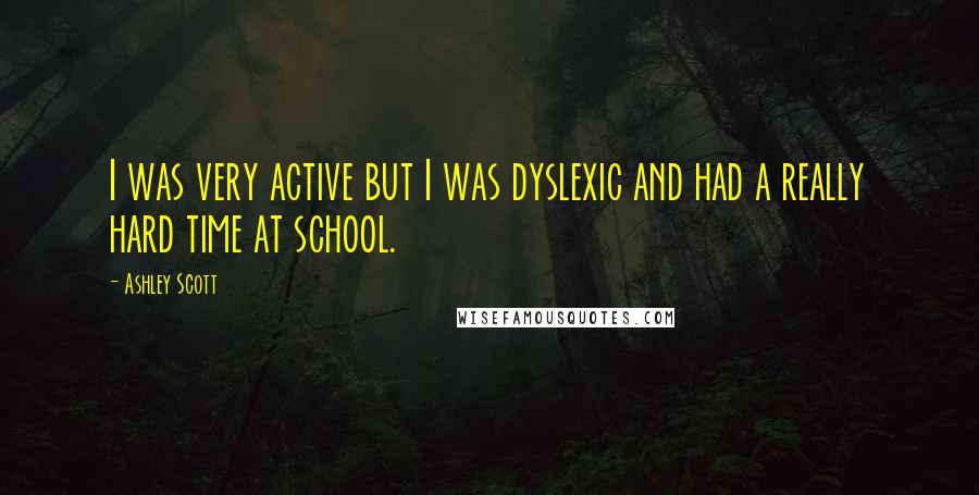 Ashley Scott Quotes: I was very active but I was dyslexic and had a really hard time at school.
