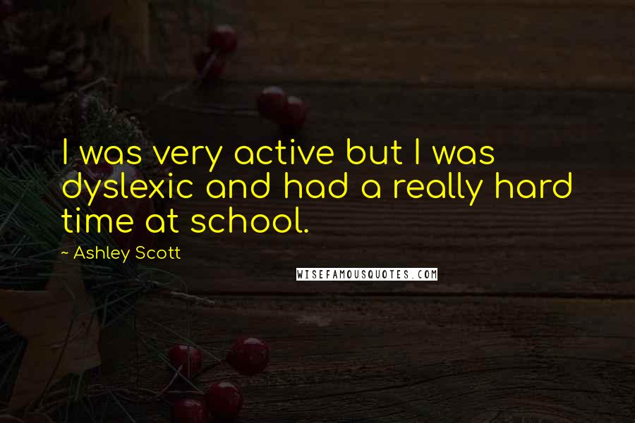 Ashley Scott Quotes: I was very active but I was dyslexic and had a really hard time at school.