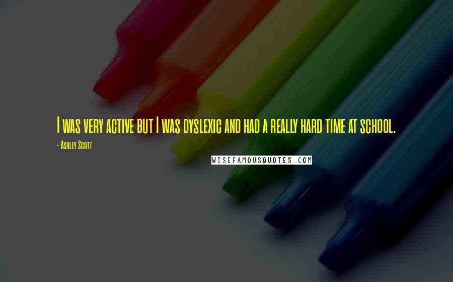 Ashley Scott Quotes: I was very active but I was dyslexic and had a really hard time at school.